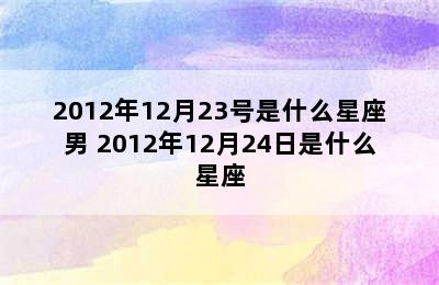 2012年12月23号是什么星座男 2012年12月24日是什么星座